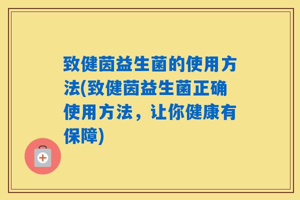 致健茵益生菌的使用方法(致健茵益生菌正确使用方法,让你健康有保障) 致健茵益生菌的使用方法(致健茵益生菌正确使用方法,让你健康有保障)