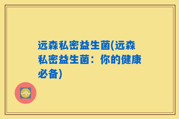 远森私密益生菌(远森私密益生菌：你的健康必备)