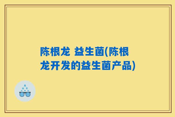 陈根龙 益生菌(陈根龙开发的益生菌产品)