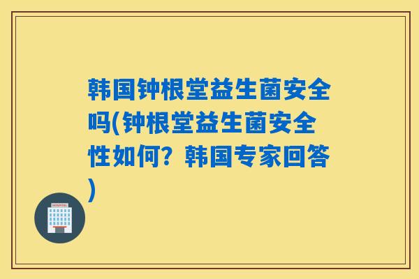 韩国钟根堂益生菌安全吗(钟根堂益生菌安全性如何?韩国专家回答) 韩国钟根堂益生菌安全吗(钟根堂益生菌安全性如何?韩国专家回答)