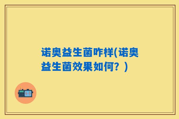 诺奥益生菌咋样(诺奥益生菌效果如何？)