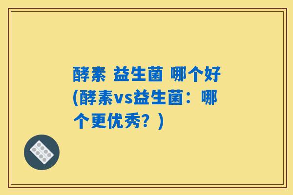 酵素 益生菌 哪个好(酵素vs益生菌：哪个更优秀？)