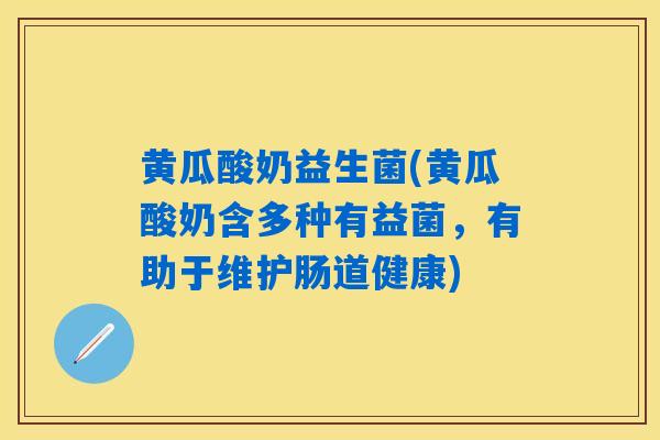 黄瓜酸奶益生菌(黄瓜酸奶含多种有益菌，有助于维护肠道健康)
