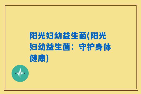 阳光妇幼益生菌(阳光妇幼益生菌：守护身体健康)