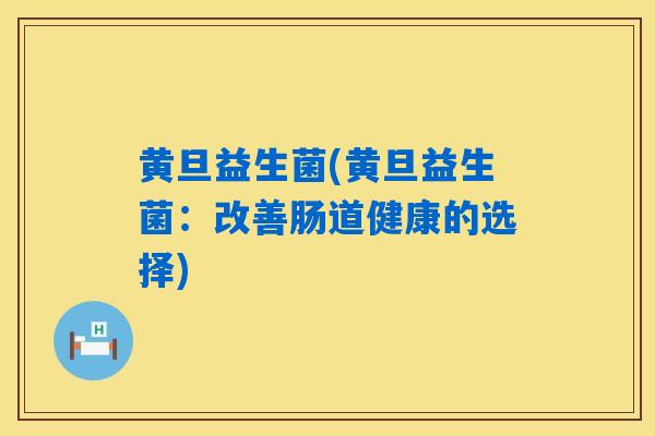 黄旦益生菌(黄旦益生菌：改善肠道健康的选择)