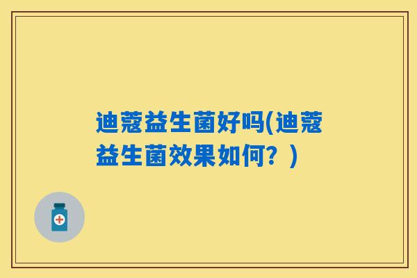 迪蔻益生菌好吗(迪蔻益生菌效果如何？)