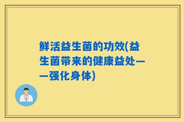 鲜活益生菌的功效(益生菌带来的健康益处——强化身体)
