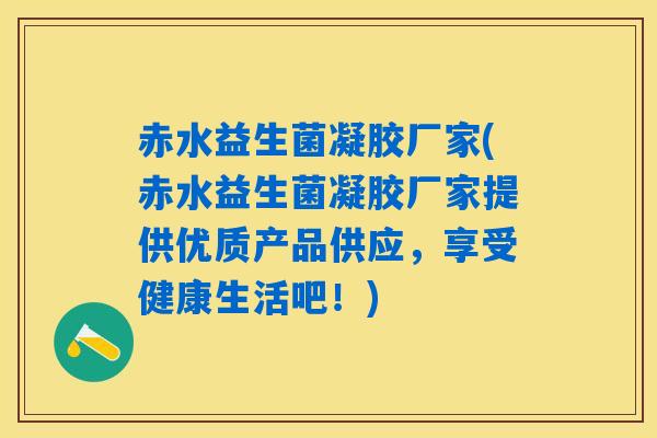 赤水益生菌凝胶厂家(赤水益生菌凝胶厂家提供优质产品供应，享受健康生活吧！)