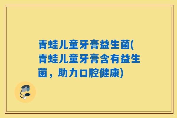 青蛙儿童牙膏益生菌(青蛙儿童牙膏含有益生菌，助力口腔健康)