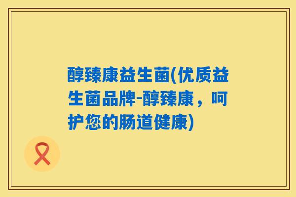 醇臻康益生菌(优质益生菌品牌-醇臻康，呵护您的肠道健康)