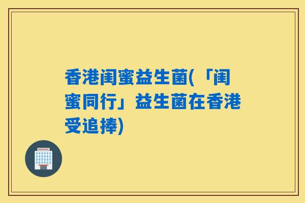香港闺蜜益生菌(「闺蜜同行」益生菌在香港受追捧) 香港闺蜜益生菌(「闺蜜同行」益生菌在香港受追捧)