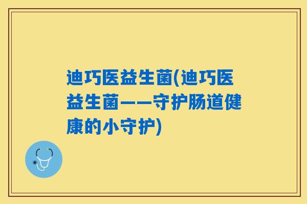 迪巧医益生菌(迪巧医益生菌——守护肠道健康的小守护) 迪巧医益生菌(迪巧医益生菌——守护肠道健康的小守护)