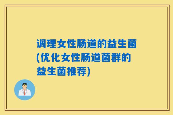 调理女性肠道的益生菌(优化女性肠道菌群的益生菌推荐)