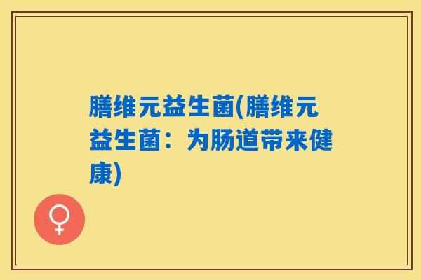 膳维元益生菌(膳维元益生菌:为肠道带来健康) 膳维元益生菌(膳维元益生菌:为肠道带来健康)