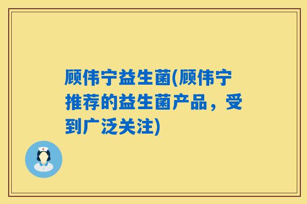 顾伟宁益生菌(顾伟宁推荐的益生菌产品,受到广泛关注) 顾伟宁益生菌(顾伟宁推荐的益生菌产品,受到广泛关注)