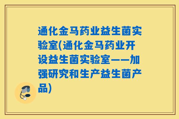 通化金马药业益生菌实验室(通化金马药业开设益生菌实验室——加强研究和生产益生菌产品)