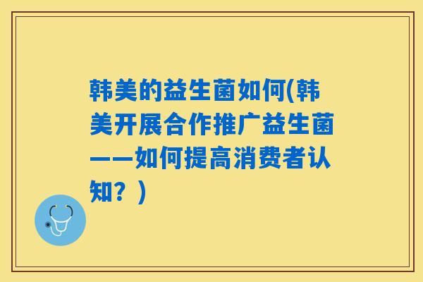 韩美的益生菌如何(韩美开展合作推广益生菌——如何提高消费者认知？)