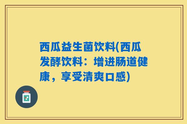 西瓜益生菌饮料(西瓜发酵饮料：增进肠道健康，享受清爽口感)
