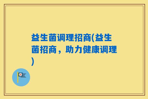 益生菌调理招商(益生菌招商，助力健康调理)