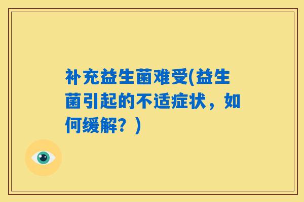 补充益生菌难受(益生菌引起的不适症状，如何缓解？)