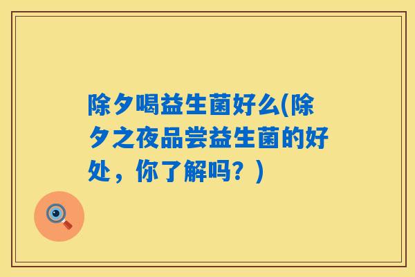 除夕喝益生菌好么(除夕之夜品尝益生菌的好处，你了解吗？)