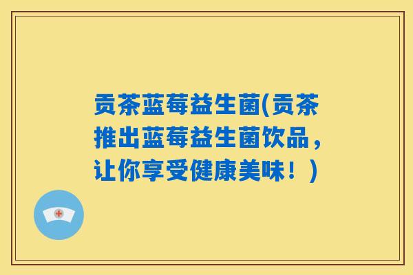 贡茶蓝莓益生菌(贡茶推出蓝莓益生菌饮品，让你享受健康美味！)