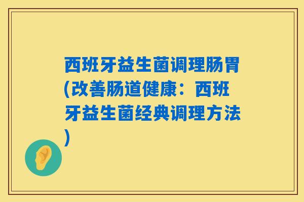 西班牙益生菌调理肠胃(改善肠道健康：西班牙益生菌经典调理方法)