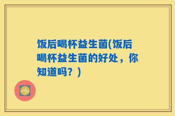 饭后喝杯益生菌(饭后喝杯益生菌的好处，你知道吗？)