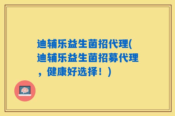 迪辅乐益生菌招代理(迪辅乐益生菌招募代理，健康好选择！)