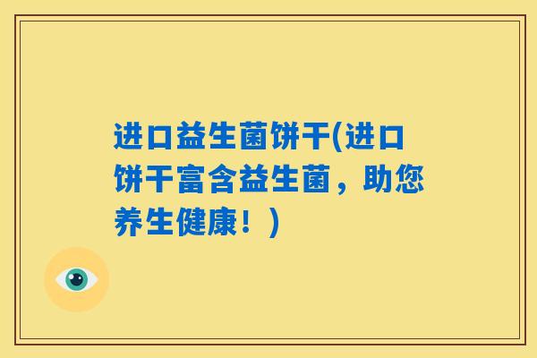 进口益生菌饼干(进口饼干富含益生菌，助您养生健康！)