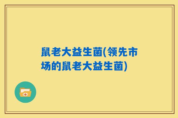 鼠老大益生菌(领先市场的鼠老大益生菌) 鼠老大益生菌(领先市场的鼠老大益生菌)