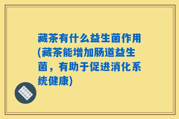 藏茶有什么益生菌作用(藏茶能增加肠道益生菌，有助于促进消化系统健康)
