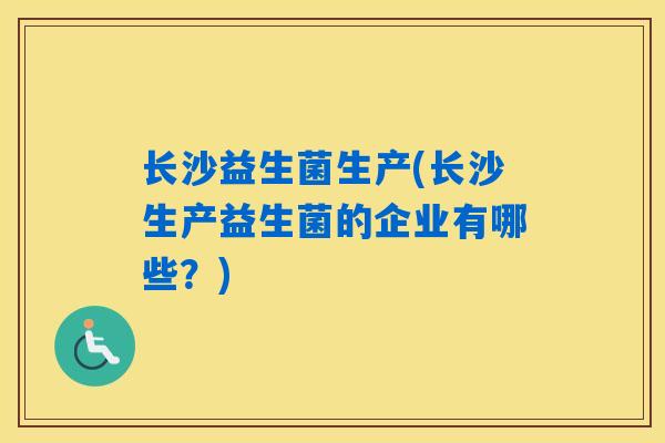 长沙益生菌生产(长沙生产益生菌的企业有哪些？)