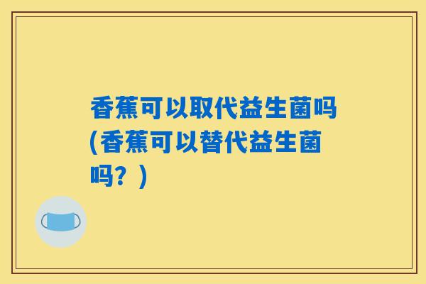 香蕉可以取代益生菌吗(香蕉可以替代益生菌吗?) 香蕉可以取代益生菌吗(香蕉可以替代益生菌吗?)