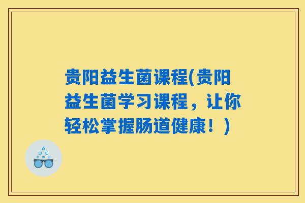 贵阳益生菌课程(贵阳益生菌学习课程，让你轻松掌握肠道健康！)