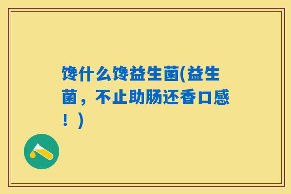 馋什么馋益生菌(益生菌，不止助肠还香口感！)