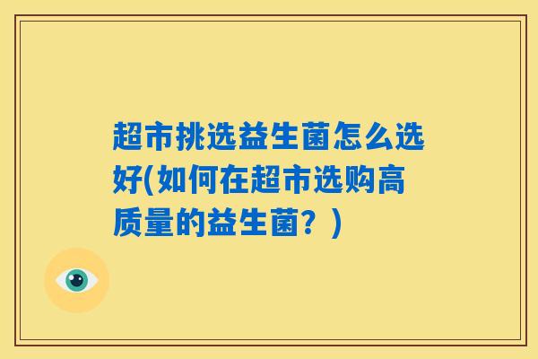 超市挑选益生菌怎么选好(如何在超市选购高质量的益生菌？)