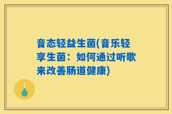 音态轻益生菌(音乐轻享生菌:如何通过听歌来改善肠道健康) 音态轻益生菌(音乐轻享生菌:如何通过听歌来改善肠道健康)