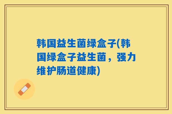 韩国益生菌绿盒子(韩国绿盒子益生菌，强力维护肠道健康)