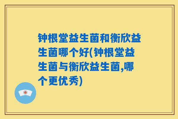钟根堂益生菌和衡欣益生菌哪个好(钟根堂益生菌与衡欣益生菌,哪个更优秀) 钟根堂益生菌和衡欣益生菌哪个好(钟根堂益生菌与衡欣益生菌,哪个更优秀)