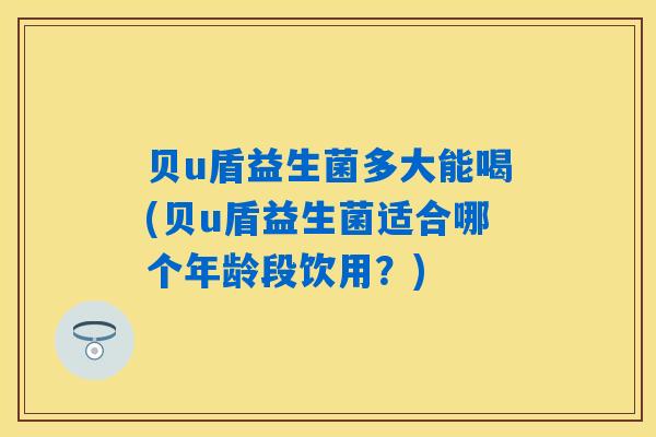 贝u盾益生菌多大能喝(贝u盾益生菌适合哪个年龄段饮用？)