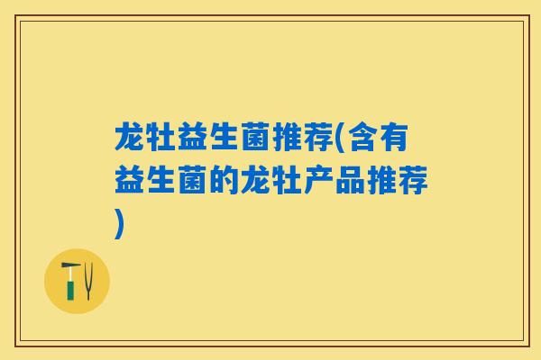 龙牡益生菌推荐(含有益生菌的龙牡产品推荐) 龙牡益生菌推荐(含有益生菌的龙牡产品推荐)