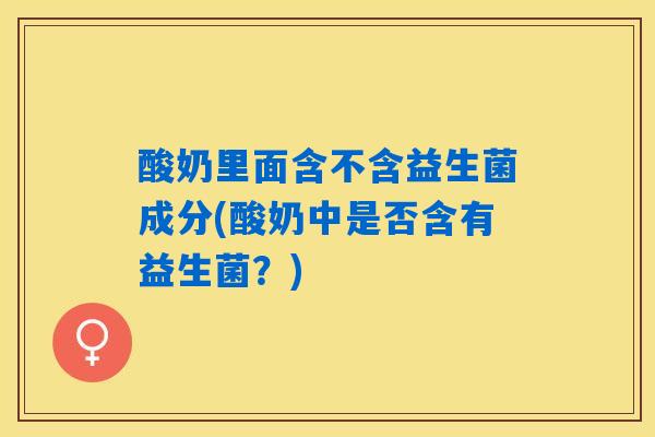 酸奶里面含不含益生菌成分(酸奶中是否含有益生菌？)