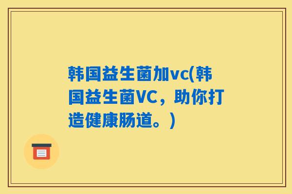 韩国益生菌加vc(韩国益生菌VC，助你打造健康肠道。)