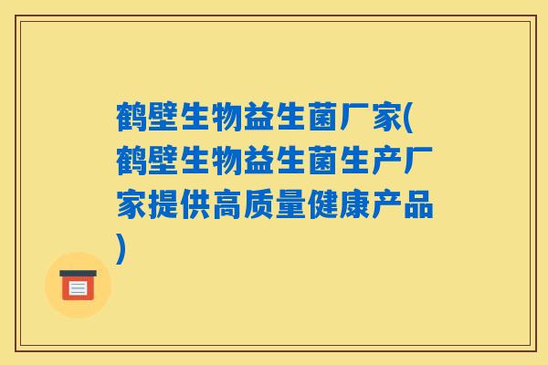 鹤壁生物益生菌厂家(鹤壁生物益生菌生产厂家提供高质量健康产品)