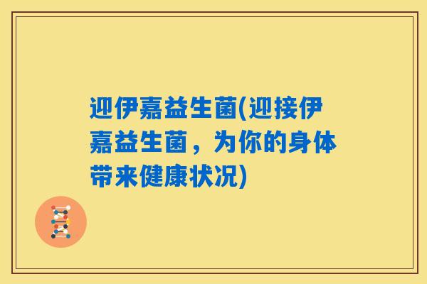 迎伊嘉益生菌(迎接伊嘉益生菌，为你的身体带来健康状况)
