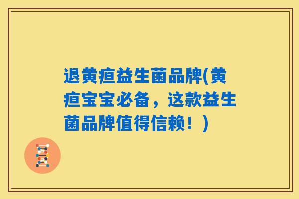 退黄疸益生菌品牌(黄疸宝宝必备，这款益生菌品牌值得信赖！)