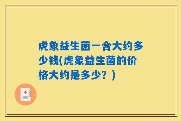 虎象益生菌一合大约多少钱(虎象益生菌的价格大约是多少？)