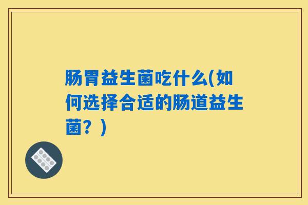 肠胃益生菌吃什么(如何选择合适的肠道益生菌？)