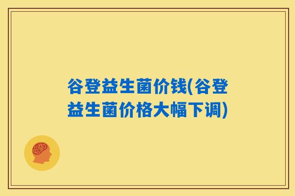 谷登益生菌价钱(谷登益生菌价格大幅下调)